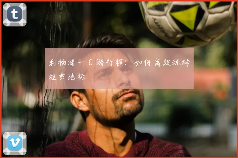 利物浦一日游行程：如何高效玩转经典地标