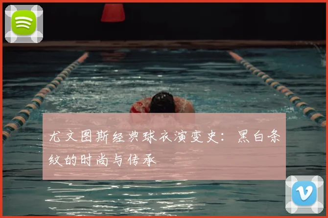 尤文图斯经典球衣演变史:黑白条纹的时尚与传承