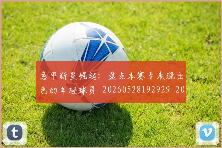 意甲新星崛起：盘点本赛季表现出色的年轻球员_20260528192929_20260609193023