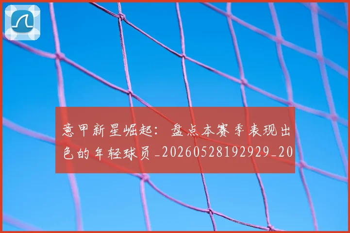 意甲新星崛起:盘点本赛季表现出色的年轻球员_20260528192929_20260609193023