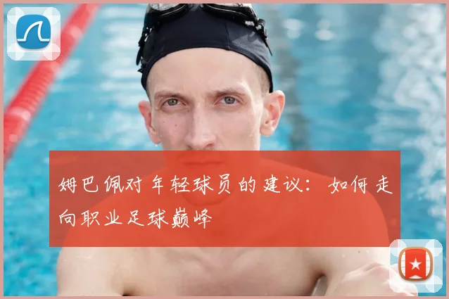 姆巴佩对年轻球员的建议：如何走向职业足球巅峰