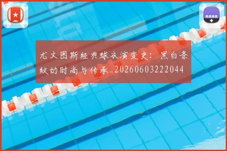 尤文图斯经典球衣演变史：黑白条纹的时尚与传承_20260603222044