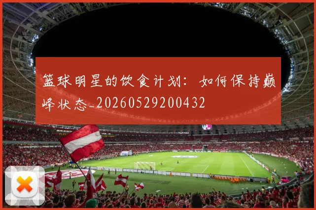 篮球明星的饮食计划：如何保持巅峰状态_20260529200432