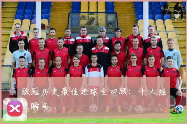 欧冠历史最佳进球全回顾:十大经典瞬间