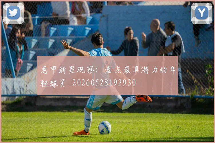 意甲新星观察：盘点最具潜力的年轻球员_20260528192930
