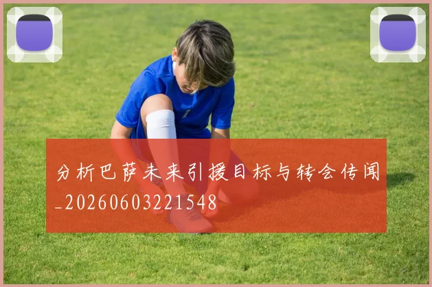 分析巴萨未来引援目标与转会传闻_20260603221548