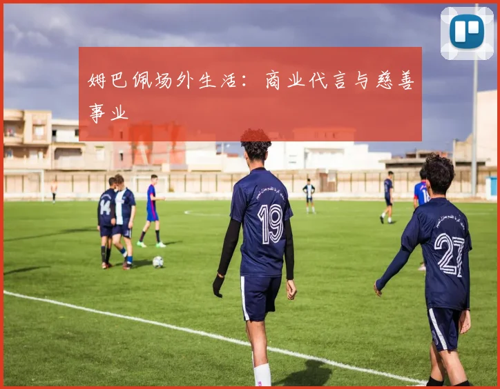 姆巴佩场外生活：商业代言与慈善事业