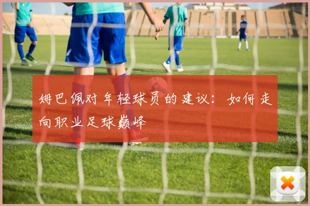 姆巴佩对年轻球员的建议：如何走向职业足球巅峰
