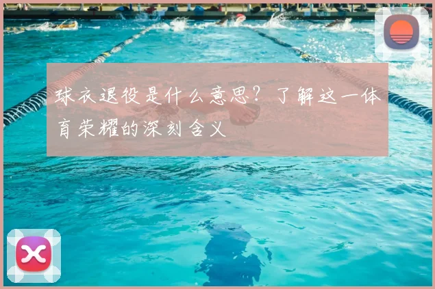 球衣退役是什么意思?了解这一体育荣耀的深刻含义