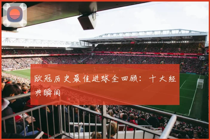 欧冠历史最佳进球全回顾:十大经典瞬间