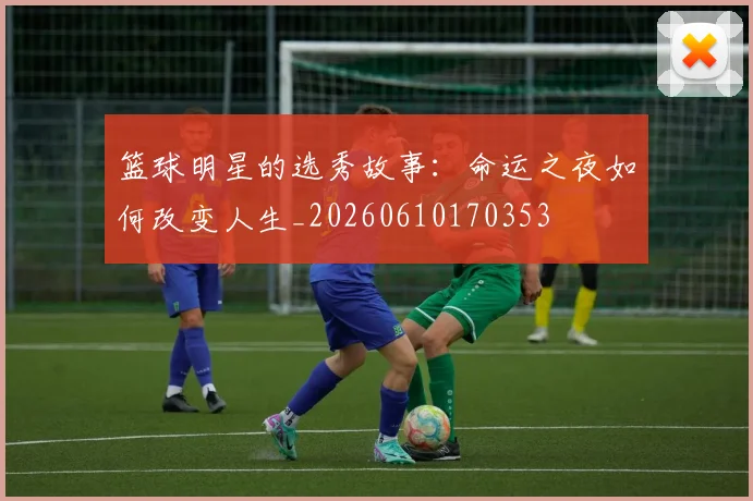 篮球明星的选秀故事：命运之夜如何改变人生_20260610170353